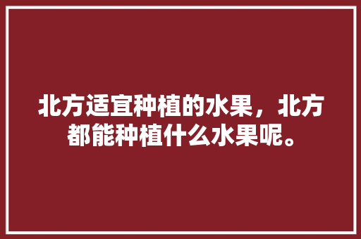 北方适宜种植的水果，北方都能种植什么水果呢。 畜牧养殖