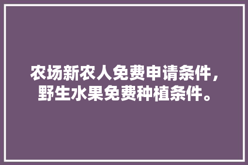 农场新农人免费申请条件，野生水果免费种植条件。 农场新农人免费申请条件，野生水果免费种植条件。 畜牧养殖