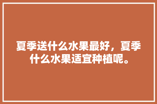 夏季送什么水果最好，夏季什么水果适宜种植呢。 水果种植