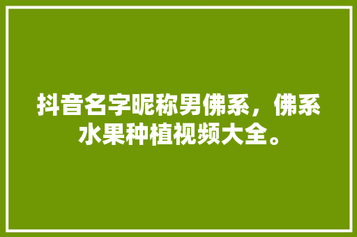 抖音名字昵称男佛系，佛系水果种植视频大全。 畜牧养殖