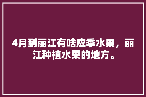 4月到丽江有啥应季水果，丽江种植水果的地方。 畜牧养殖