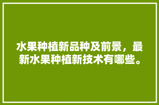 水果种植新品种及前景，最新水果种植新技术有哪些。 水果种植