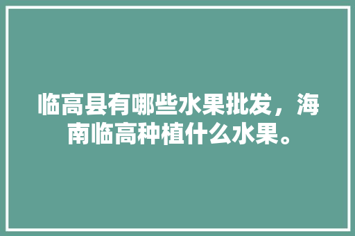 临高县有哪些水果批发，海南临高种植什么水果。 水果种植