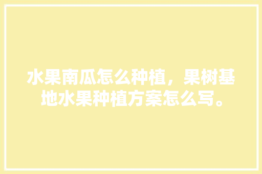 水果南瓜怎么种植，果树基地水果种植方案怎么写。 水果南瓜怎么种植，果树基地水果种植方案怎么写。 土壤施肥