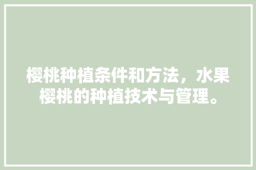 樱桃种植条件和方法，水果樱桃的种植技术与管理。 水果种植