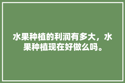 水果种植的利润有多大，水果种植现在好做么吗。 水果种植