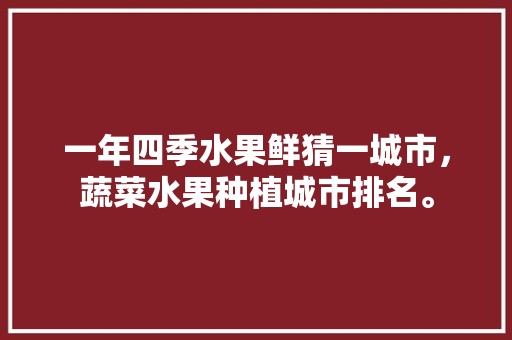 一年四季水果鲜猜一城市，蔬菜水果种植城市排名。 家禽养殖