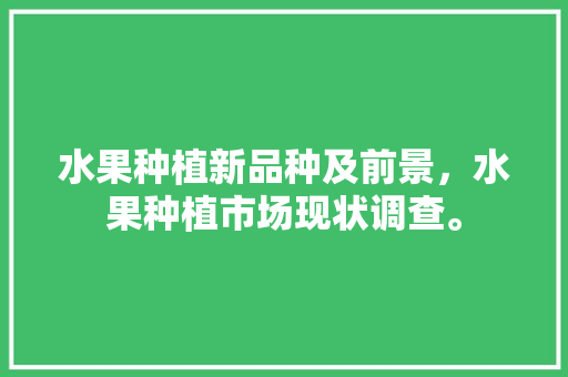 水果种植新品种及前景，水果种植市场现状调查。 水果种植