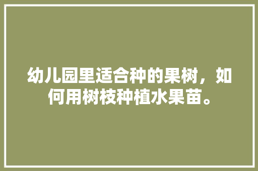 幼儿园里适合种的果树，如何用树枝种植水果苗。 土壤施肥