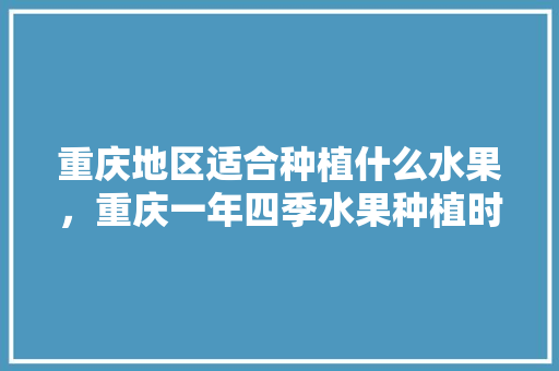 重庆地区适合种植什么水果，重庆一年四季水果种植时间表。 土壤施肥