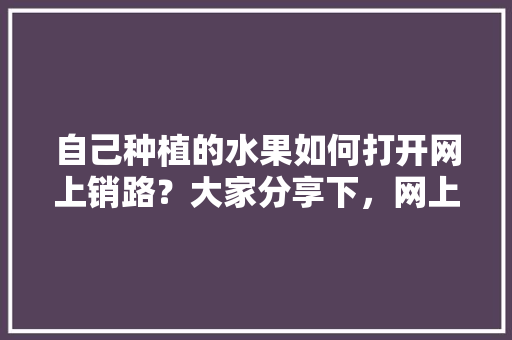 自己种植的水果如何打开网上销路？大家分享下，网上种植什么水果好卖呢。 土壤施肥