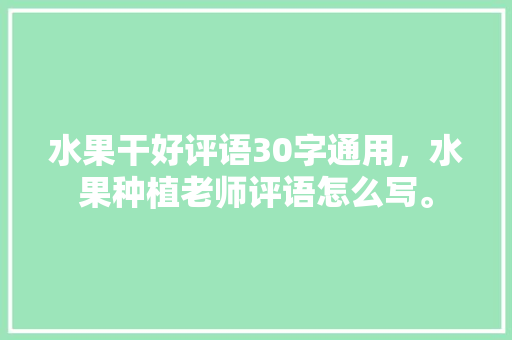 水果干好评语30字通用，水果种植老师评语怎么写。 水果干好评语30字通用，水果种植老师评语怎么写。 畜牧养殖