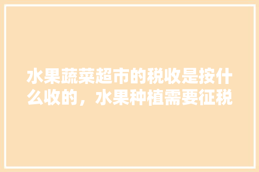 水果蔬菜超市的税收是按什么收的，水果种植需要征税吗现在。 土壤施肥