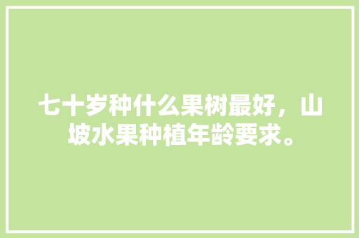 七十岁种什么果树最好，山坡水果种植年龄要求。 七十岁种什么果树最好，山坡水果种植年龄要求。 畜牧养殖