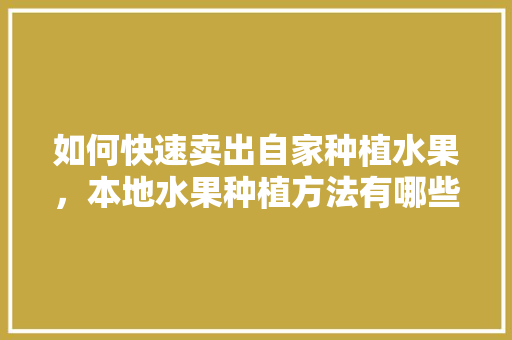 如何快速卖出自家种植水果，本地水果种植方法有哪些。 家禽养殖