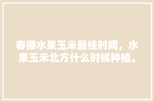 春播水果玉米最佳时间，水果玉米北方什么时候种植。 畜牧养殖