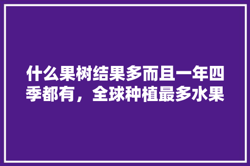 什么果树结果多而且一年四季都有，全球种植最多水果排行榜前十名。 什么果树结果多而且一年四季都有，全球种植最多水果排行榜前十名。 水果种植