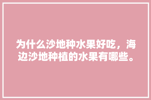 为什么沙地种水果好吃，海边沙地种植的水果有哪些。 土壤施肥