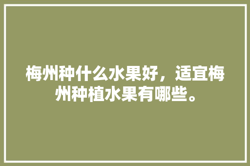 梅州种什么水果好，适宜梅州种植水果有哪些。 土壤施肥