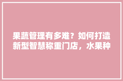 果蔬管理有多难？如何打造新型智慧称重门店，水果种植基地怎么样管理好。 畜牧养殖