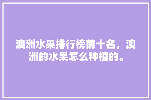 澳洲水果排行榜前十名，澳洲的水果怎么种植的。 畜牧养殖