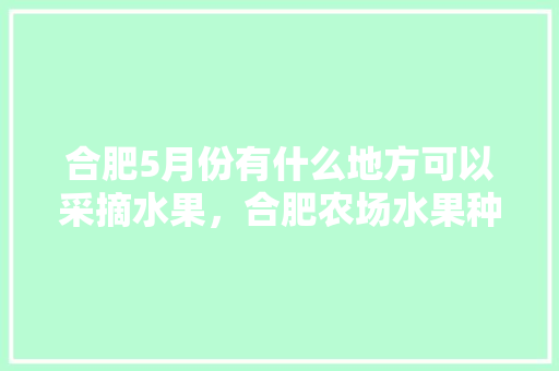 合肥5月份有什么地方可以采摘水果，合肥农场水果种植基地在哪里。 合肥5月份有什么地方可以采摘水果，合肥农场水果种植基地在哪里。 蔬菜种植