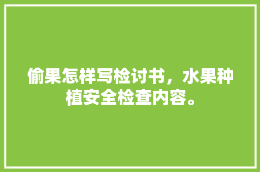 偷果怎样写检讨书，水果种植安全检查内容。 畜牧养殖