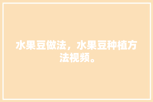 水果豆做法，水果豆种植方法视频。 水果豆做法，水果豆种植方法视频。 水果种植