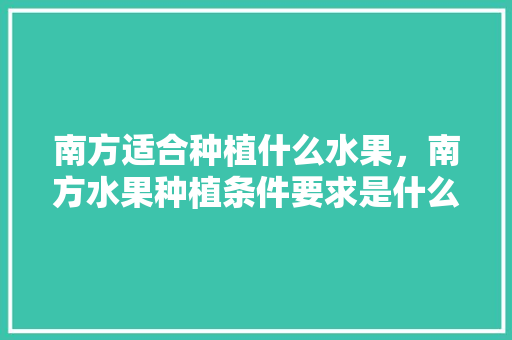 南方适合种植什么水果，南方水果种植条件要求是什么。 畜牧养殖