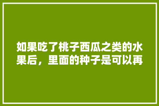 如果吃了桃子西瓜之类的水果后，里面的种子是可以再种植的吗，跟原来的有什么区别吗，儿童种植水果种子图片大全。 如果吃了桃子西瓜之类的水果后，里面的种子是可以再种植的吗，跟原来的有什么区别吗，儿童种植水果种子图片大全。 畜牧养殖