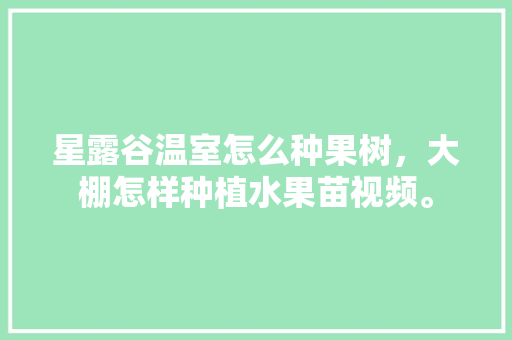 星露谷温室怎么种果树，大棚怎样种植水果苗视频。 水果种植