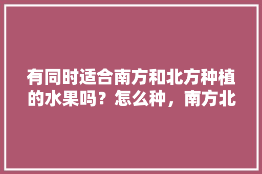 有同时适合南方和北方种植的水果吗？怎么种，南方北方种植水果树。 水果种植