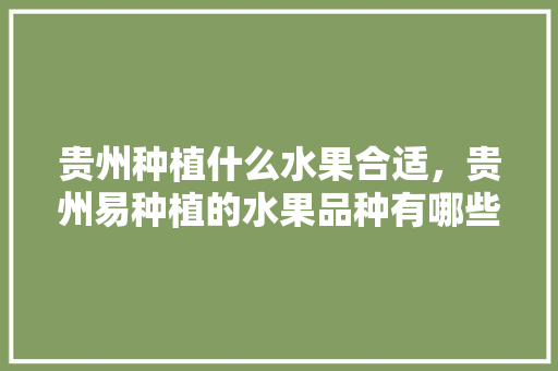 贵州种植什么水果合适，贵州易种植的水果品种有哪些。 家禽养殖