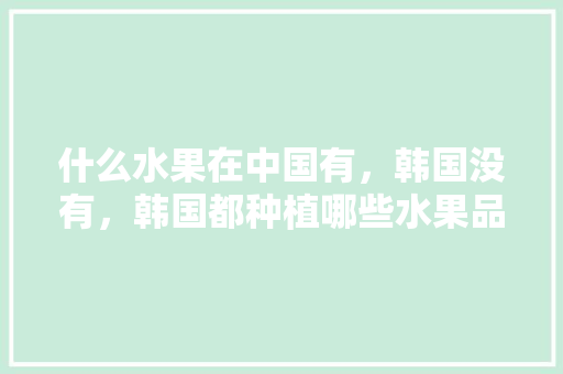 什么水果在中国有，韩国没有，韩国都种植哪些水果品种。 土壤施肥