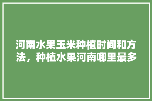 河南水果玉米种植时间和方法，种植水果河南哪里最多。 家禽养殖