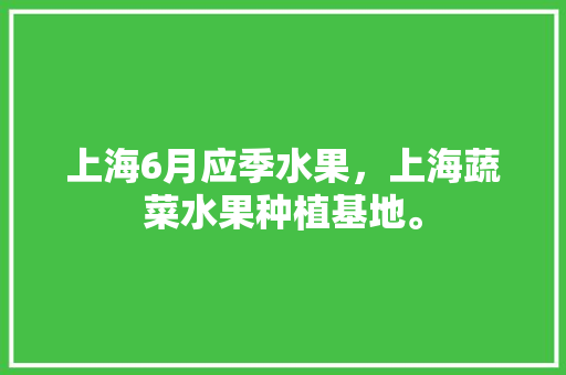 上海6月应季水果，上海蔬菜水果种植基地。 土壤施肥