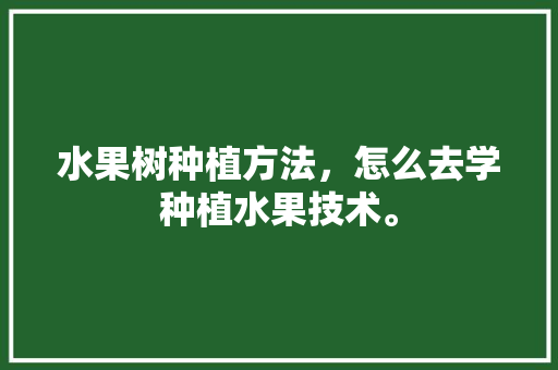 水果树种植方法，怎么去学种植水果技术。 土壤施肥