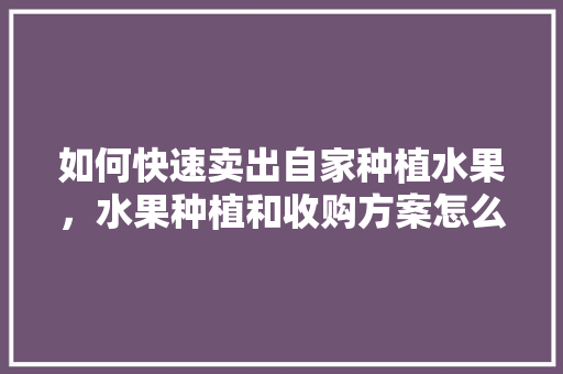 如何快速卖出自家种植水果，水果种植和收购方案怎么写。 土壤施肥