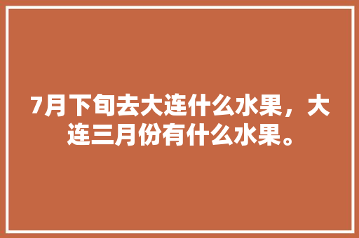 7月下旬去大连什么水果，大连三月份有什么水果。 家禽养殖