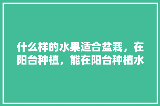 什么样的水果适合盆栽，在阳台种植，能在阳台种植水果吗视频。 畜牧养殖