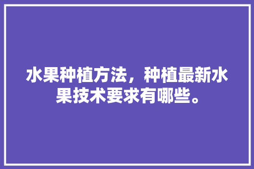 水果种植方法，种植最新水果技术要求有哪些。 土壤施肥