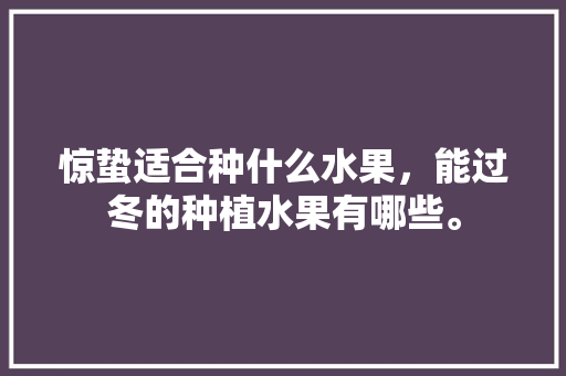 惊蛰适合种什么水果，能过冬的种植水果有哪些。 惊蛰适合种什么水果，能过冬的种植水果有哪些。 蔬菜种植