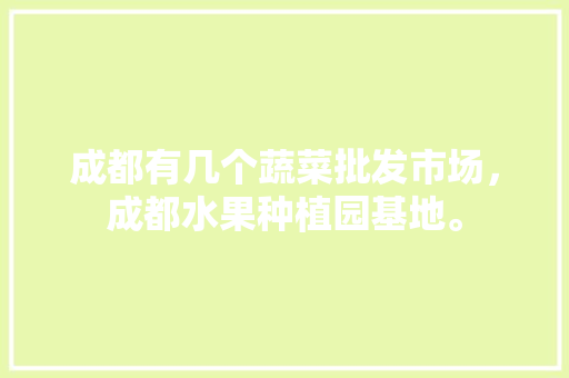 成都有几个蔬菜批发市场，成都水果种植园基地。 土壤施肥