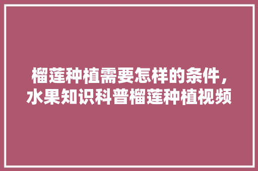 榴莲种植需要怎样的条件，水果知识科普榴莲种植视频。 榴莲种植需要怎样的条件，水果知识科普榴莲种植视频。 家禽养殖