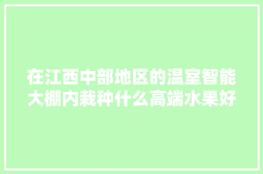 在江西中部地区的温室智能大棚内栽种什么高端水果好？且保障在春节前后上市有哪些，水果智能种植机怎么用。 水果种植