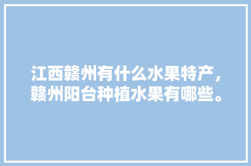 江西赣州有什么水果特产，赣州阳台种植水果有哪些。 畜牧养殖