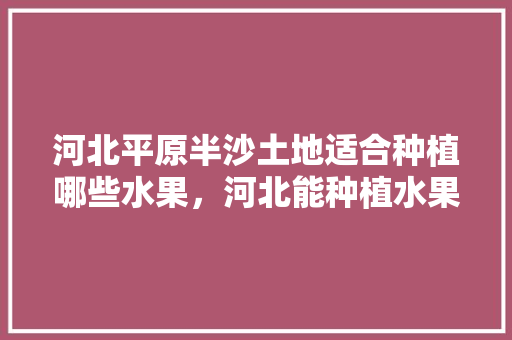 河北平原半沙土地适合种植哪些水果，河北能种植水果吗现在。 水果种植