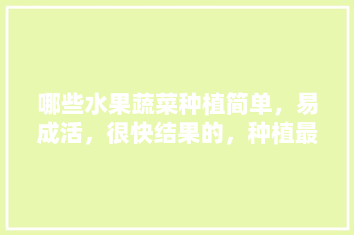 哪些水果蔬菜种植简单，易成活，很快结果的，种植最快速的水果是什么。 哪些水果蔬菜种植简单，易成活，很快结果的，种植最快速的水果是什么。 家禽养殖