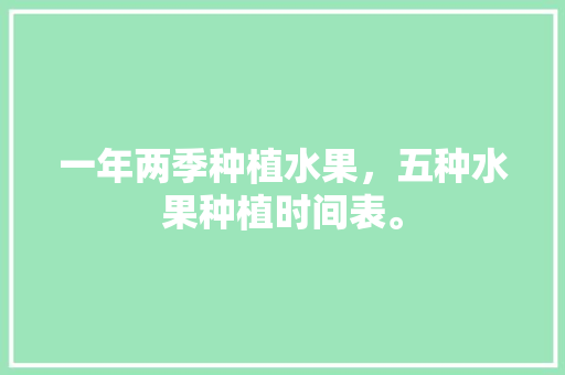 一年两季种植水果，五种水果种植时间表。 畜牧养殖