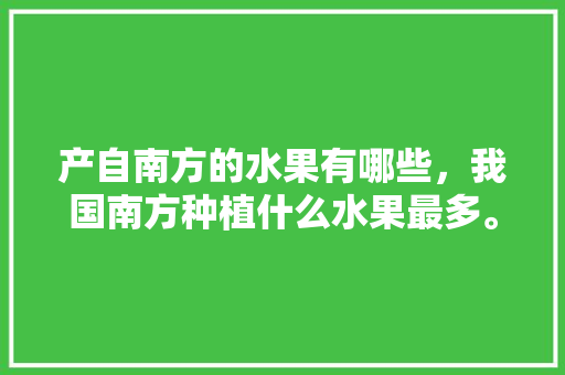 产自南方的水果有哪些，我国南方种植什么水果最多。 土壤施肥